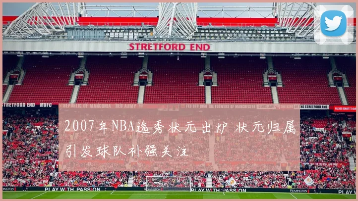 2007年NBA选秀状元出炉 状元归属引发球队补强关注