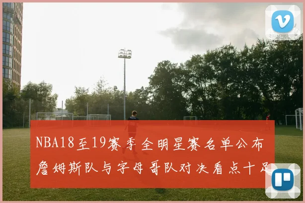 NBA18至19赛季全明星赛名单公布 詹姆斯队与字母哥队对决看点十足