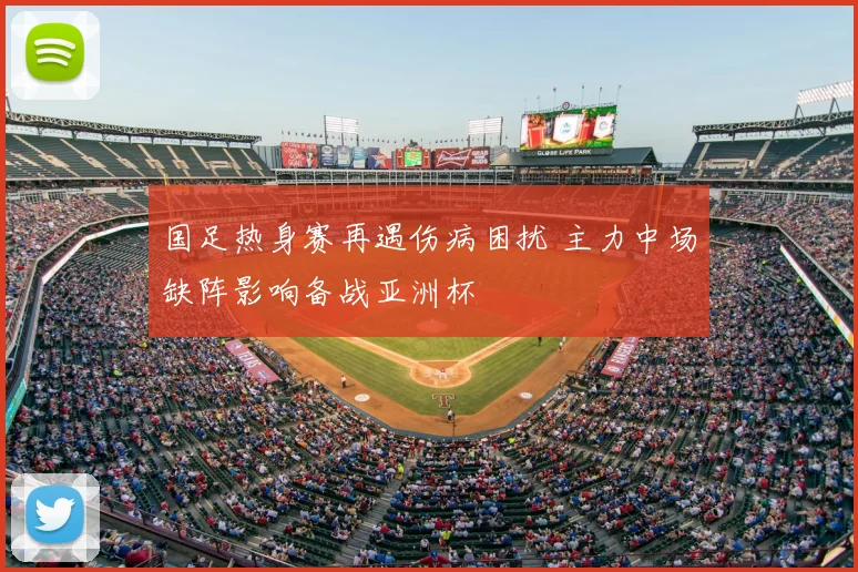 国足热身赛再遇伤病困扰 主力中场缺阵影响备战亚洲杯