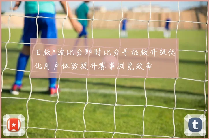 旧版8波比分即时比分手机版升级优化用户体验提升赛事浏览效率