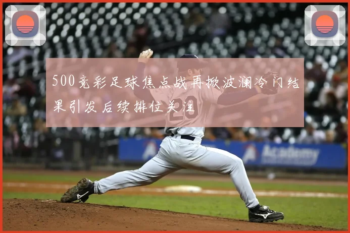 500竞彩足球焦点战再掀波澜冷门结果引发后续排位关注