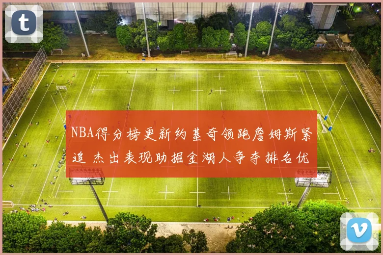 NBA得分榜更新约基奇领跑詹姆斯紧追 杰出表现助掘金湖人争夺排名优势