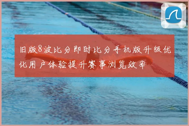 旧版8波比分即时比分手机版升级优化用户体验提升赛事浏览效率