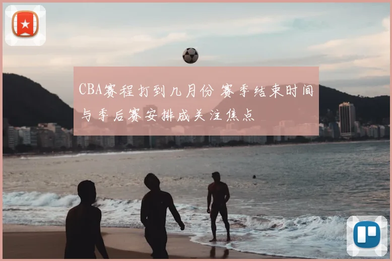 CBA赛程打到几月份 赛季结束时间与季后赛安排成关注焦点