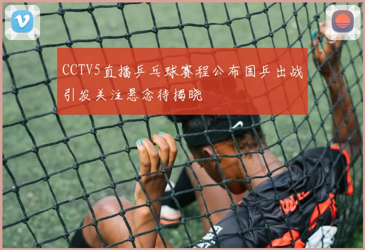 CCTV5直播乒乓球赛程公布国乒出战引发关注悬念待揭晓