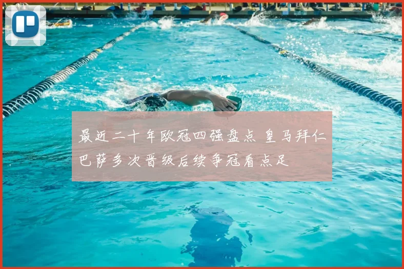 最近二十年欧冠四强盘点 皇马拜仁巴萨多次晋级后续争冠看点足