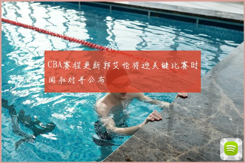 CBA赛程更新郭艾伦将迎关键比赛时间和对手公布
