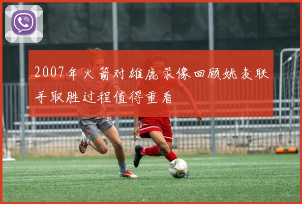 2007年火箭对雄鹿录像回顾姚麦联手取胜过程值得重看