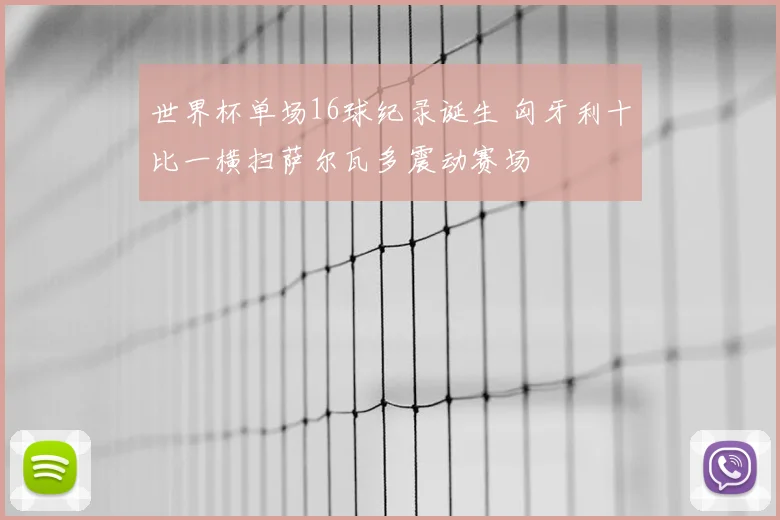 世界杯单场16球纪录诞生 匈牙利十比一横扫萨尔瓦多震动赛场