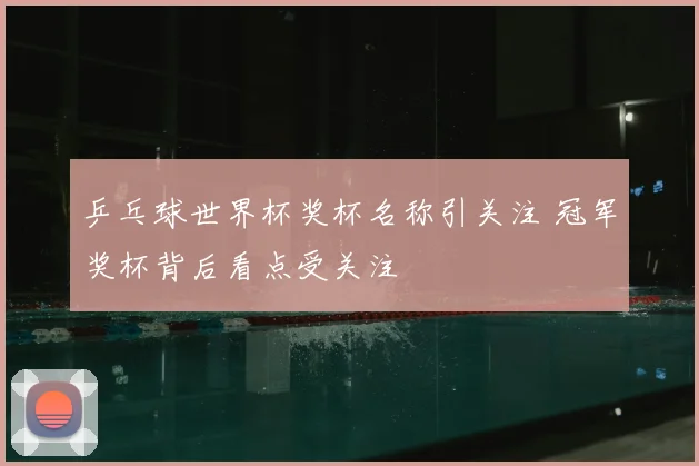 乒乓球世界杯奖杯名称引关注 冠军奖杯背后看点受关注