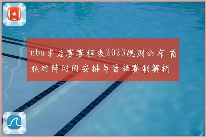 nba季后赛赛程表2023规则公布 首轮对阵时间安排与晋级赛制解析