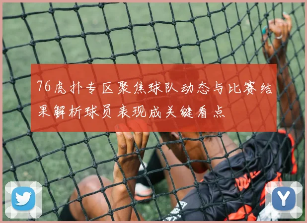 76虎扑专区聚焦球队动态与比赛结果解析球员表现成关键看点