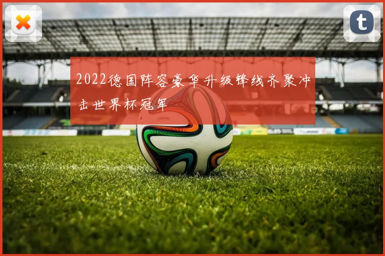 2022德国阵容豪华升级锋线齐聚冲击世界杯冠军