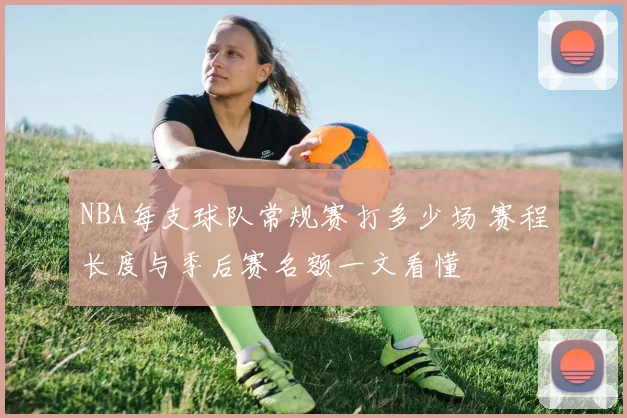 NBA每支球队常规赛打多少场 赛程长度与季后赛名额一文看懂