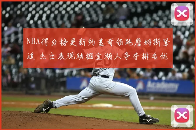 NBA得分榜更新约基奇领跑詹姆斯紧追 杰出表现助掘金湖人争夺排名优势