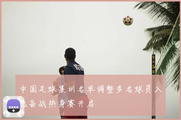 中国足球集训名单调整多名球员入选备战热身赛开启