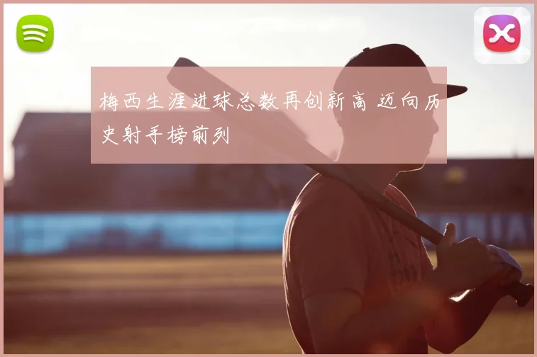 梅西生涯进球总数再创新高 迈向历史射手榜前列