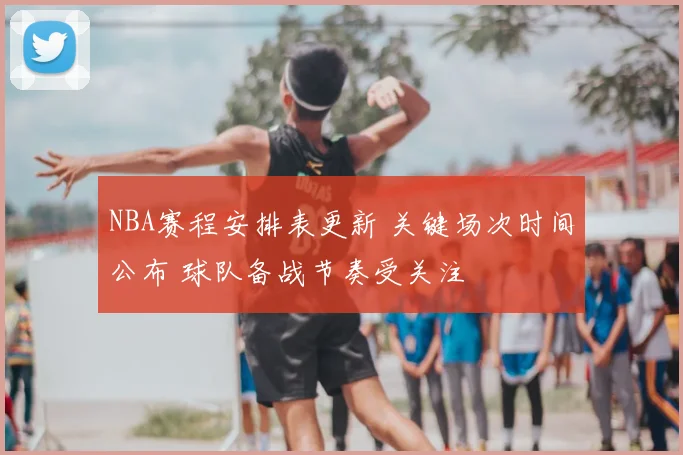 NBA赛程安排表更新 关键场次时间公布 球队备战节奏受关注