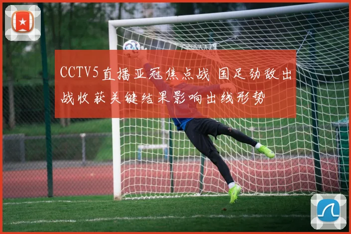 CCTV5直播亚冠焦点战 国足劲敌出战收获关键结果影响出线形势