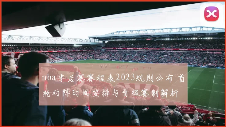 nba季后赛赛程表2023规则公布 首轮对阵时间安排与晋级赛制解析