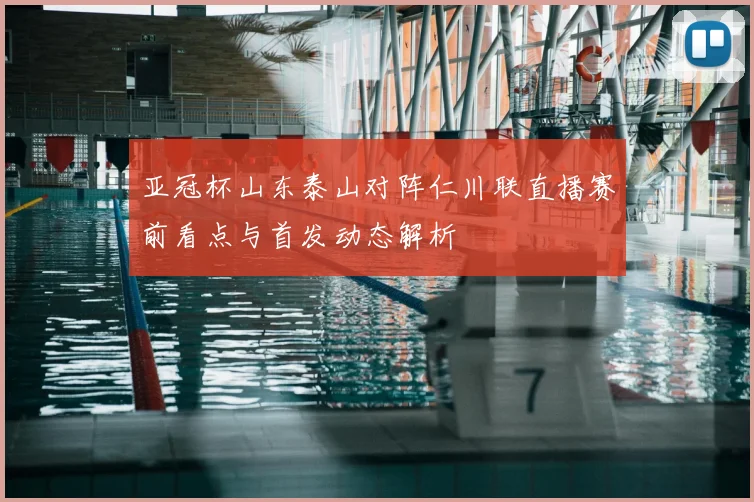 亚冠杯山东泰山对阵仁川联直播赛前看点与首发动态解析