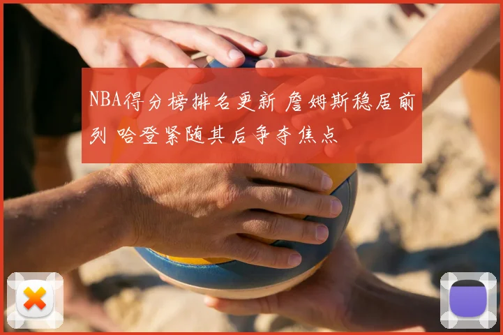NBA得分榜排名更新 詹姆斯稳居前列 哈登紧随其后争夺焦点