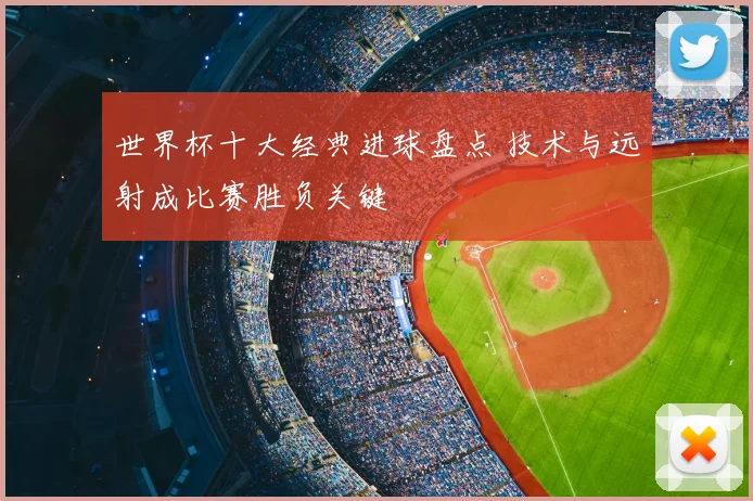 世界杯十大经典进球盘点 技术与远射成比赛胜负关键