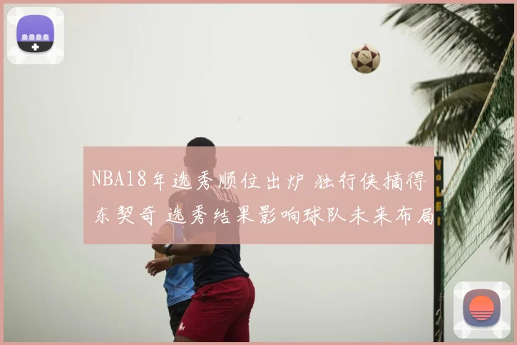 NBA18年选秀顺位出炉 独行侠摘得东契奇 选秀结果影响球队未来布局