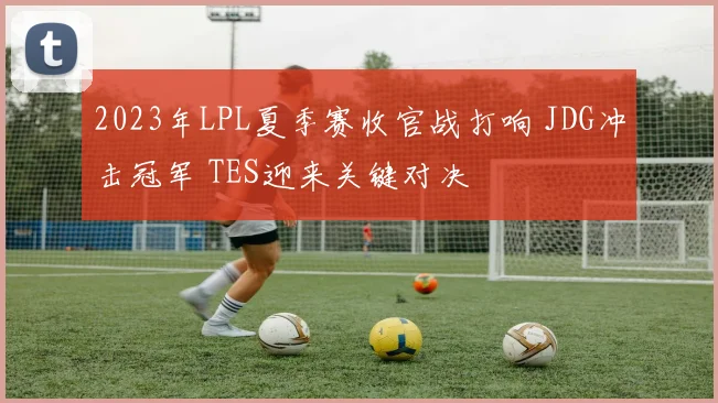2023年LPL夏季赛收官战打响 JDG冲击冠军 TES迎来关键对决