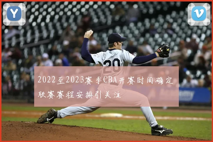 2022至2023赛季CBA开赛时间确定 联赛赛程安排引关注