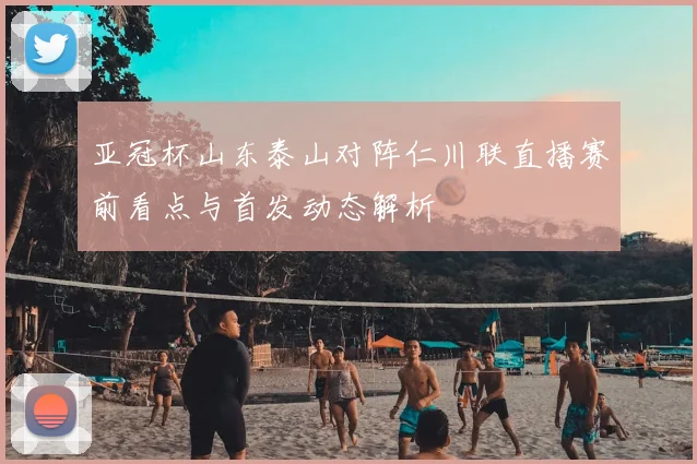 亚冠杯山东泰山对阵仁川联直播赛前看点与首发动态解析