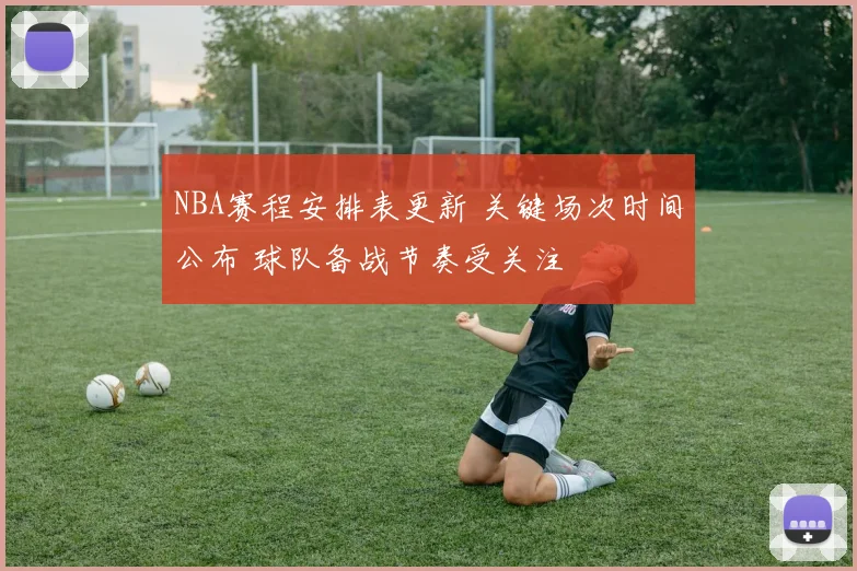 NBA赛程安排表更新 关键场次时间公布 球队备战节奏受关注