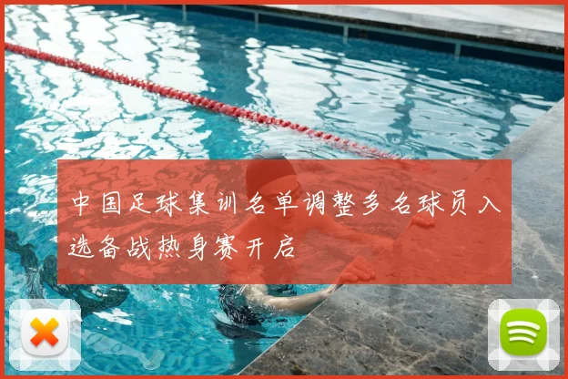 中国足球集训名单调整多名球员入选备战热身赛开启
