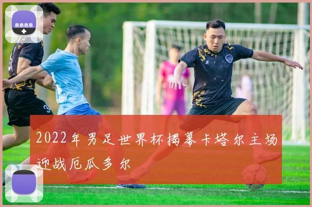 2022年男足世界杯揭幕卡塔尔主场迎战厄瓜多尔