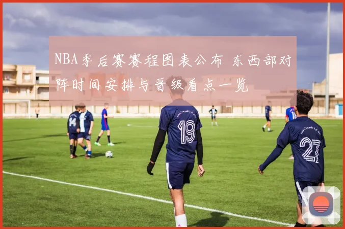 NBA季后赛赛程图表公布 东西部对阵时间安排与晋级看点一览