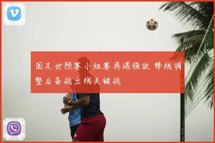 国足世预赛小组赛再遇强敌 锋线调整后备战出线关键战