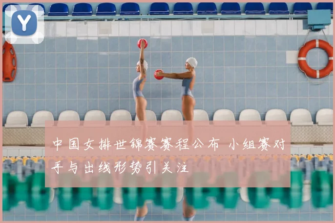 中国女排世锦赛赛程公布 小组赛对手与出线形势引关注