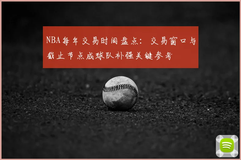 NBA每年交易时间盘点:交易窗口与截止节点成球队补强关键参考